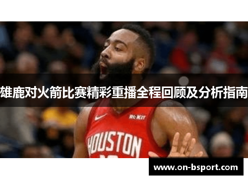 雄鹿对火箭比赛精彩重播全程回顾及分析指南