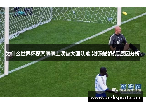 为什么世界杯魔咒屡屡上演各大强队难以打破的背后原因分析