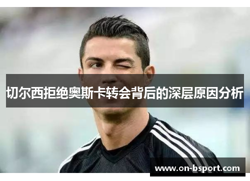 切尔西拒绝奥斯卡转会背后的深层原因分析