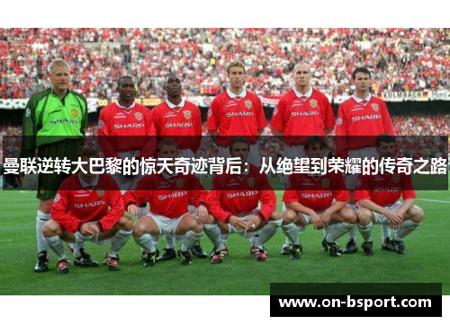 曼联逆转大巴黎的惊天奇迹背后：从绝望到荣耀的传奇之路