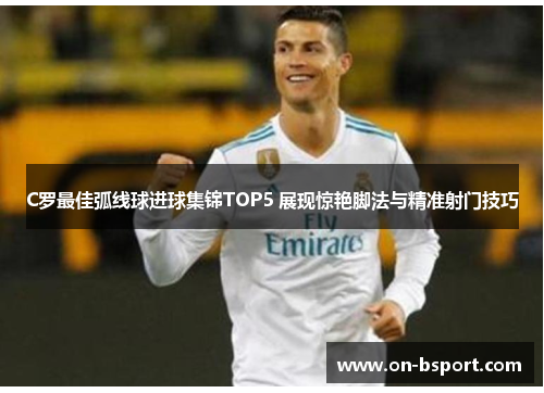 C罗最佳弧线球进球集锦TOP5 展现惊艳脚法与精准射门技巧