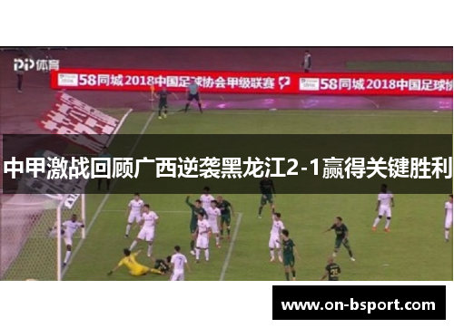 中甲激战回顾广西逆袭黑龙江2-1赢得关键胜利