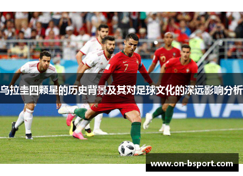 乌拉圭四颗星的历史背景及其对足球文化的深远影响分析