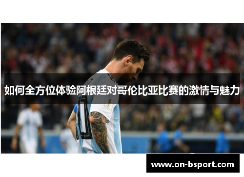 如何全方位体验阿根廷对哥伦比亚比赛的激情与魅力