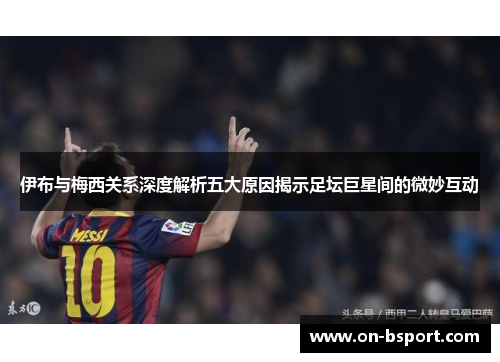 伊布与梅西关系深度解析五大原因揭示足坛巨星间的微妙互动