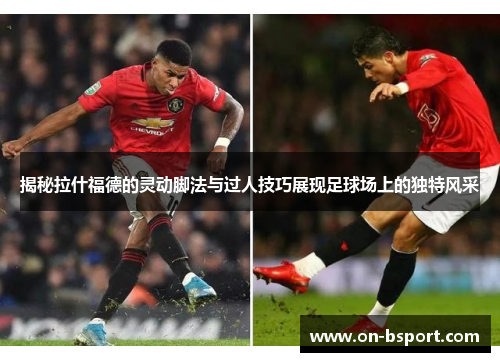 揭秘拉什福德的灵动脚法与过人技巧展现足球场上的独特风采