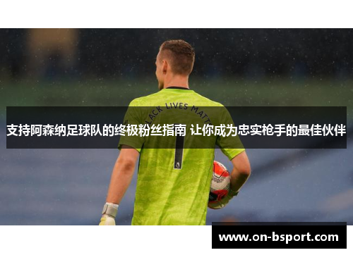 支持阿森纳足球队的终极粉丝指南 让你成为忠实枪手的最佳伙伴
