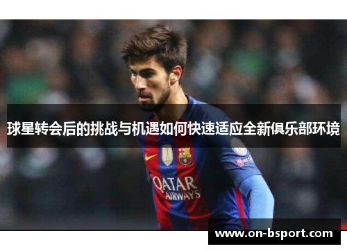 球星转会后的挑战与机遇如何快速适应全新俱乐部环境