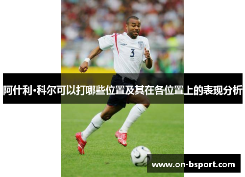 阿什利·科尔可以打哪些位置及其在各位置上的表现分析