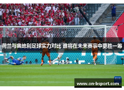 荷兰与奥地利足球实力对比 谁将在未来赛事中更胜一筹