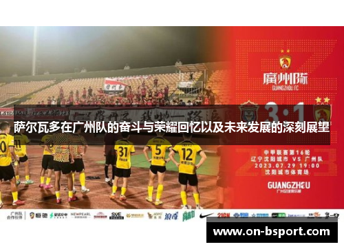 萨尔瓦多在广州队的奋斗与荣耀回忆以及未来发展的深刻展望