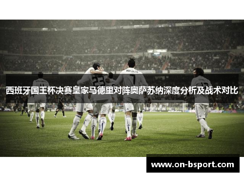 西班牙国王杯决赛皇家马德里对阵奥萨苏纳深度分析及战术对比