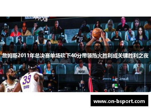 詹姆斯2011年总决赛单场砍下40分带领热火胜利成关键胜利之夜 詹姆斯2011年总决赛单场砍下40分带领热火胜利成关键胜利之夜