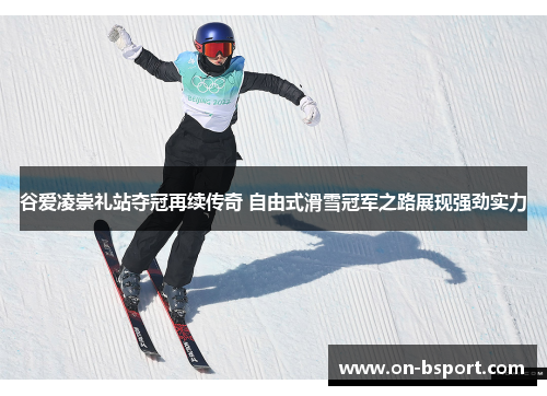 谷爱凌崇礼站夺冠再续传奇 自由式滑雪冠军之路展现强劲实力