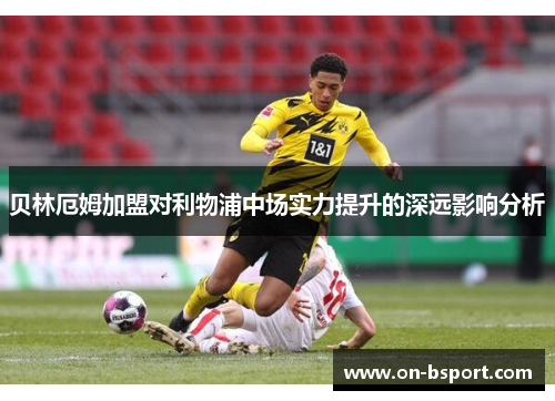 贝林厄姆加盟对利物浦中场实力提升的深远影响分析 贝林厄姆加盟对利物浦中场实力提升的深远影响分析