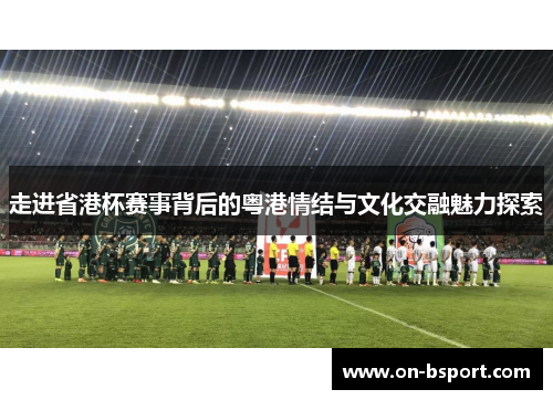走进省港杯赛事背后的粤港情结与文化交融魅力探索