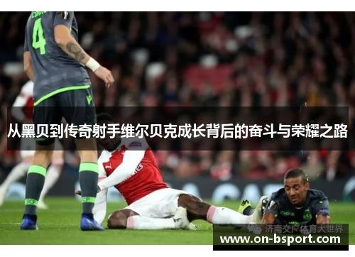 从黑贝到传奇射手维尔贝克成长背后的奋斗与荣耀之路