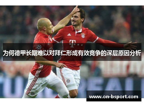 为何德甲长期难以对拜仁形成有效竞争的深层原因分析 为何德甲长期难以对拜仁形成有效竞争的深层原因分析