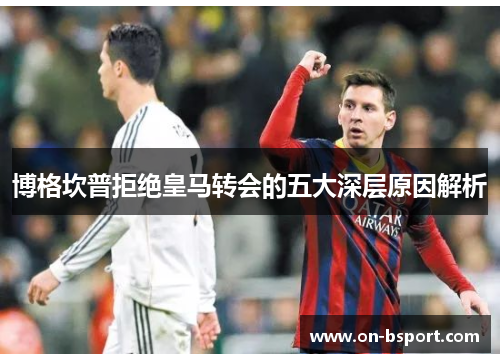 博格坎普拒绝皇马转会的五大深层原因解析 博格坎普拒绝皇马转会的五大深层原因解析