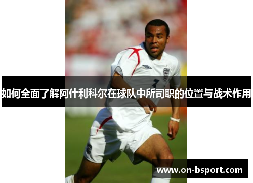 如何全面了解阿什利科尔在球队中所司职的位置与战术作用