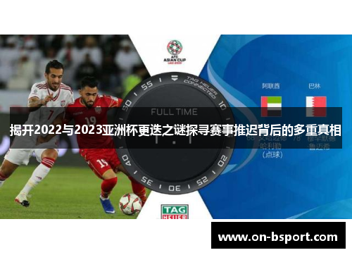 揭开2022与2023亚洲杯更迭之谜探寻赛事推迟背后的多重真相
