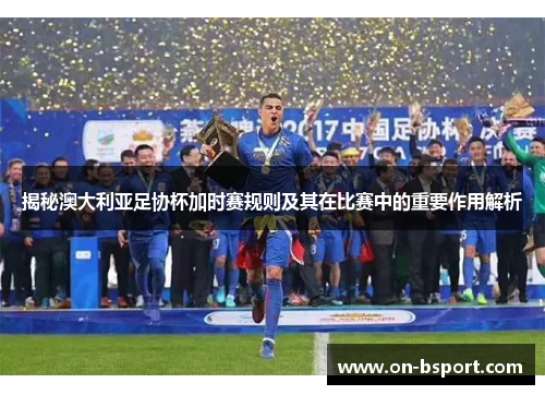 揭秘澳大利亚足协杯加时赛规则及其在比赛中的重要作用解析