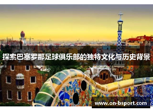 探索巴塞罗那足球俱乐部的独特文化与历史背景 探索巴塞罗那足球俱乐部的独特文化与历史背景
