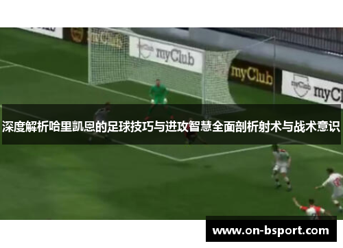 深度解析哈里凯恩的足球技巧与进攻智慧全面剖析射术与战术意识