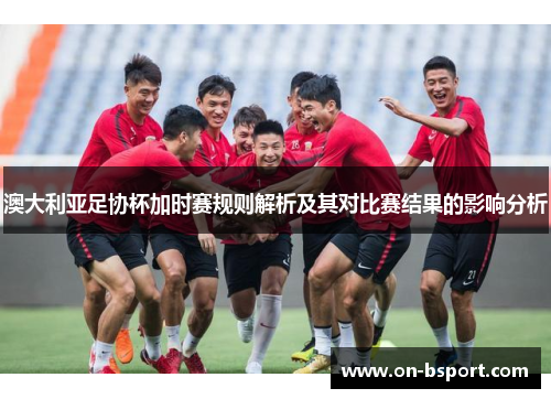 澳大利亚足协杯加时赛规则解析及其对比赛结果的影响分析