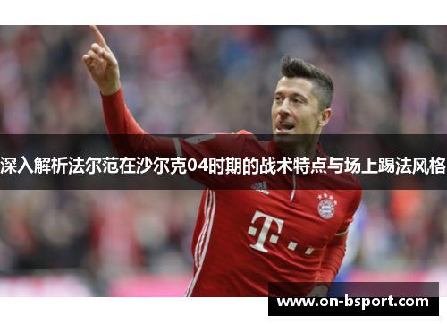 深入解析法尔范在沙尔克04时期的战术特点与场上踢法风格