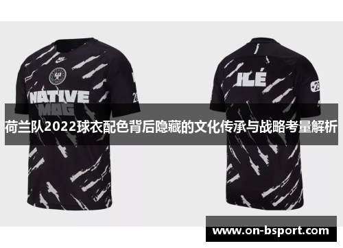 荷兰队2022球衣配色背后隐藏的文化传承与战略考量解析