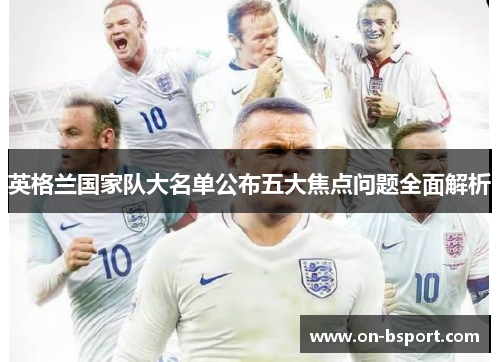 英格兰国家队大名单公布五大焦点问题全面解析