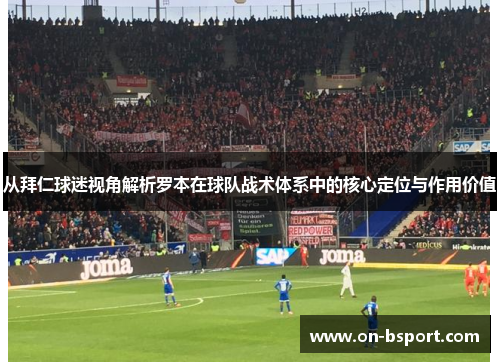 从拜仁球迷视角解析罗本在球队战术体系中的核心定位与作用价值